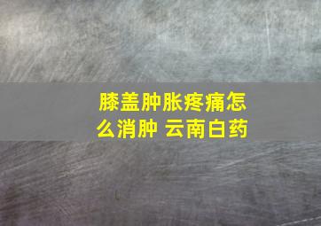 膝盖肿胀疼痛怎么消肿 云南白药